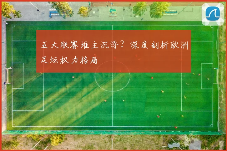 五大联赛谁主沉浮？深度剖析欧洲足坛权力格局