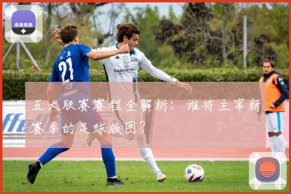 五大联赛赛程全解析：谁将主宰新赛季的足球版图？