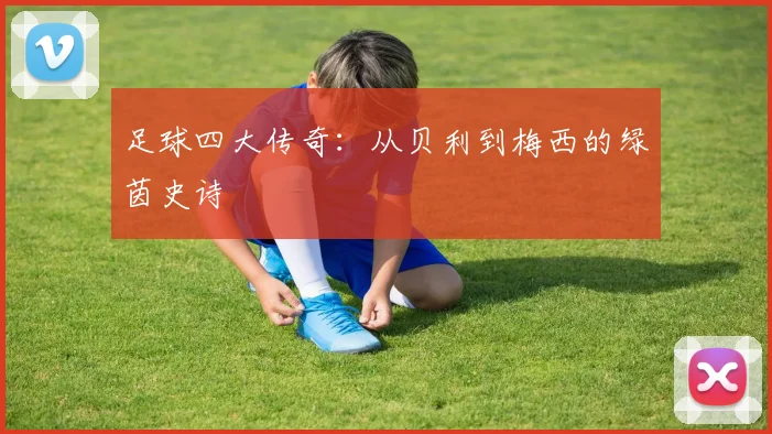 足球四大传奇:从贝利到梅西的绿茵史诗