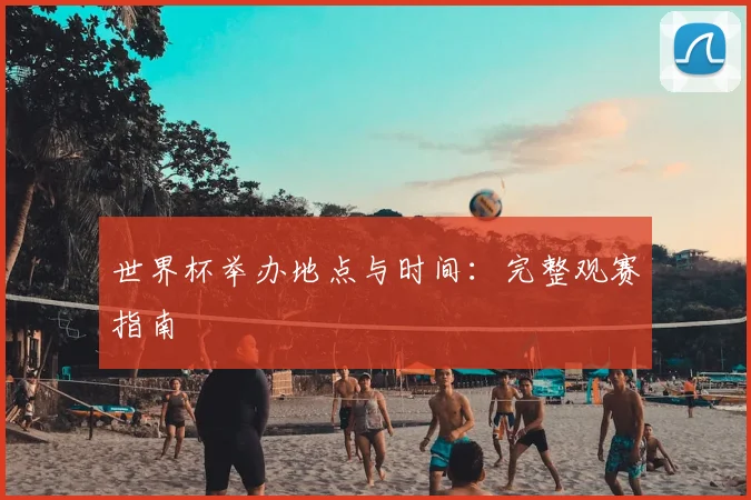 世界杯举办地点与时间：完整观赛指南