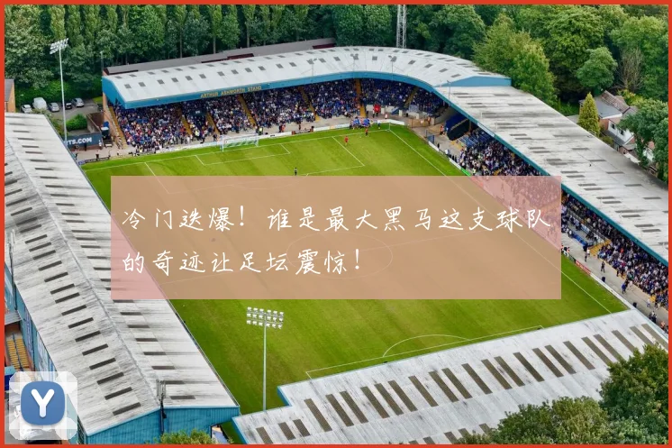 冷门迭爆！谁是最大黑马这支球队的奇迹让足坛震惊！