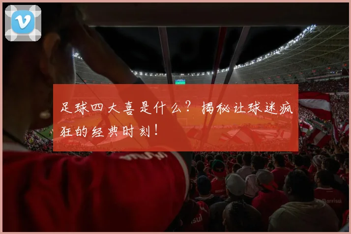 足球四大喜是什么？揭秘让球迷疯狂的经典时刻！