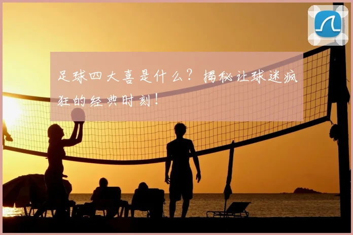 足球四大喜是什么？揭秘让球迷疯狂的经典时刻！