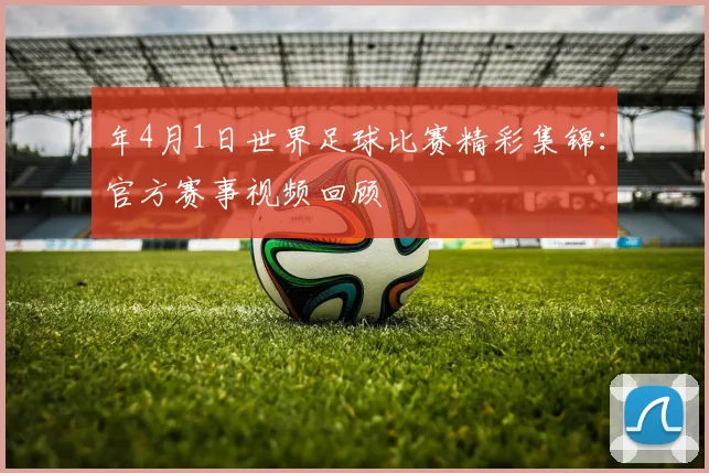 年4月1日世界足球比赛精彩集锦：官方赛事视频回顾