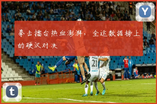 拳击擂台热血澎湃,全运数据榜上的硬汉对决