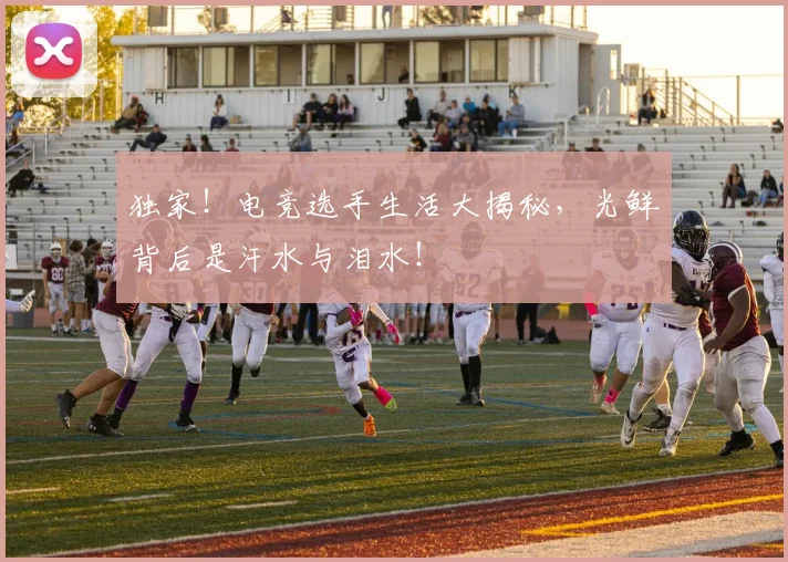 独家!电竞选手生活大揭秘,光鲜背后是汗水与泪水!
