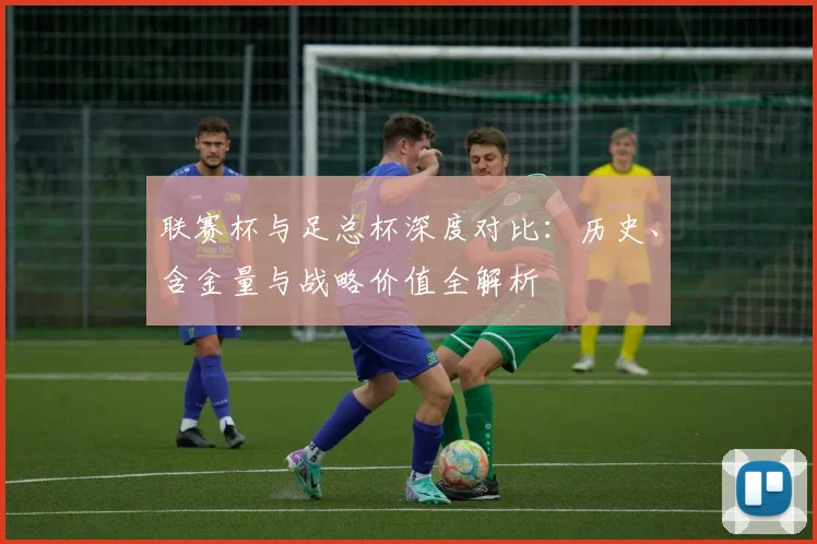 联赛杯与足总杯深度对比:历史、含金量与战略价值全解析