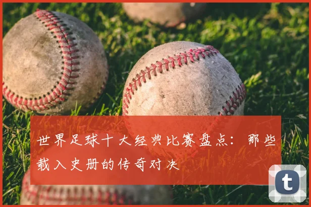 世界足球十大经典比赛盘点:那些载入史册的传奇对决