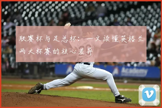 联赛杯与足总杯:一文读懂英格兰两大杯赛的核心差异