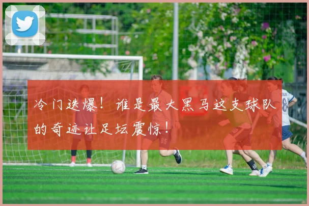 冷门迭爆!谁是最大黑马这支球队的奇迹让足坛震惊!