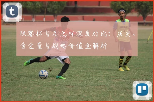 联赛杯与足总杯深度对比：历史、含金量与战略价值全解析